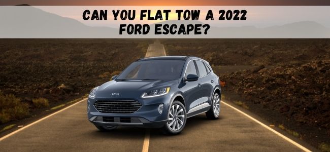 Can You Flat Tow A 2022 Ford Escape?
